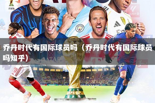 乔丹时代有国际球员吗（乔丹时代有国际球员吗知乎）