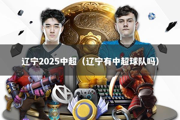 辽宁2025中超（辽宁有中超球队吗）