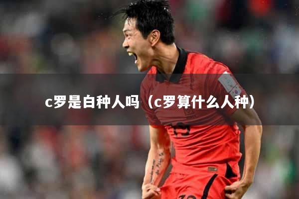c罗是白种人吗（c罗算什么人种）