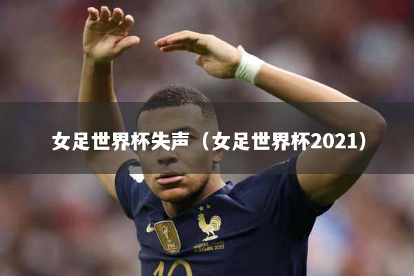 女足世界杯失声（女足世界杯2021）