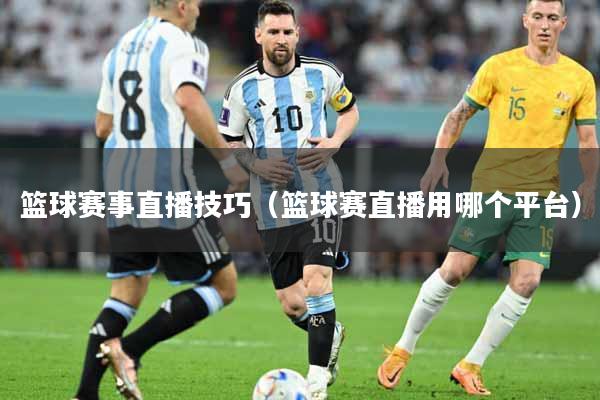 篮球赛事直播技巧（篮球赛直播用哪个平台）