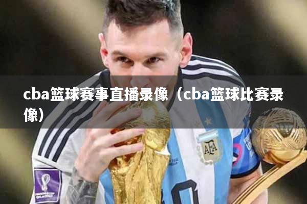 cba篮球赛事直播录像（cba篮球比赛录像）