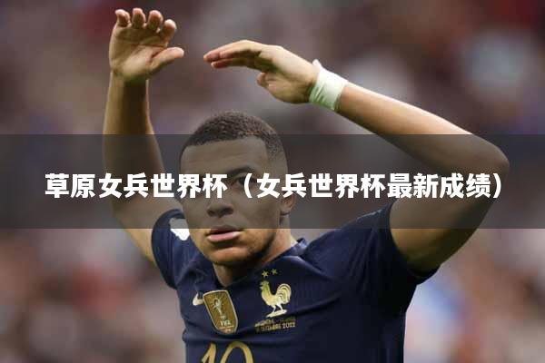 草原女兵世界杯（女兵世界杯最新成绩）