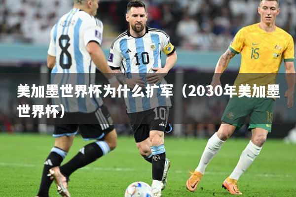 美加墨世界杯为什么扩军（2030年美加墨世界杯）