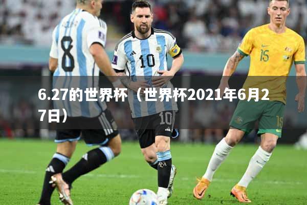 6.27的世界杯（世界杯2021年6月27日）