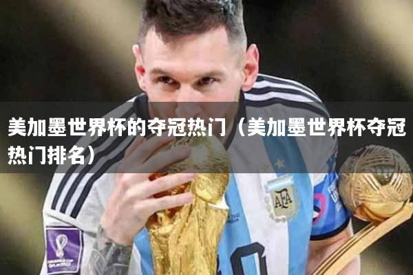 美加墨世界杯的夺冠热门（美加墨世界杯夺冠热门排名）