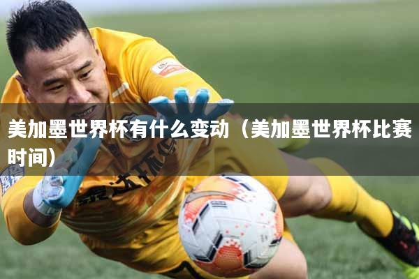 美加墨世界杯有什么变动（美加墨世界杯比赛时间）