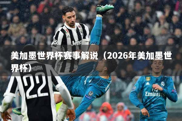 美加墨世界杯赛事解说（2026年美加墨世界杯）