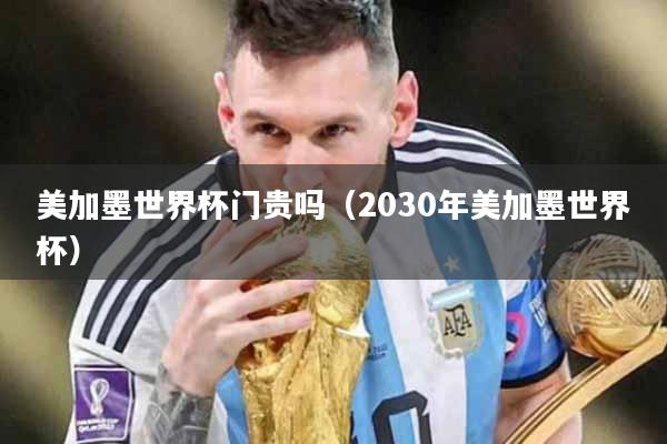 美加墨世界杯门贵吗（2030年美加墨世界杯）