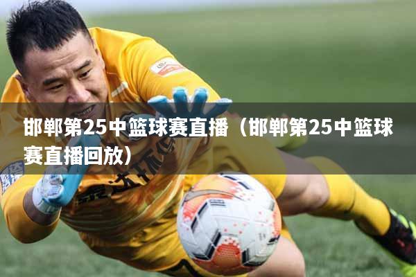 邯郸第25中篮球赛直播（邯郸第25中篮球赛直播回放）