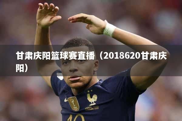 甘肃庆阳篮球赛直播（2018620甘肃庆阳）