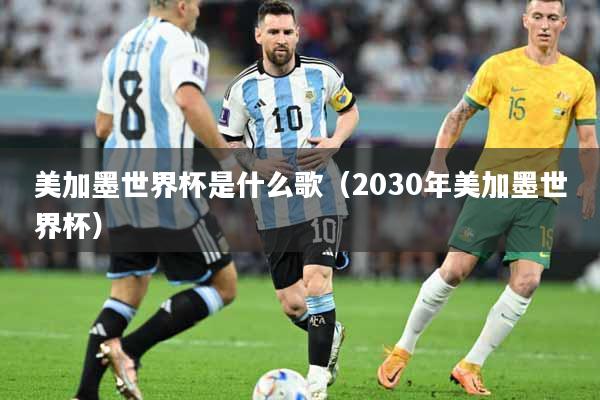 美加墨世界杯是什么歌（2030年美加墨世界杯）