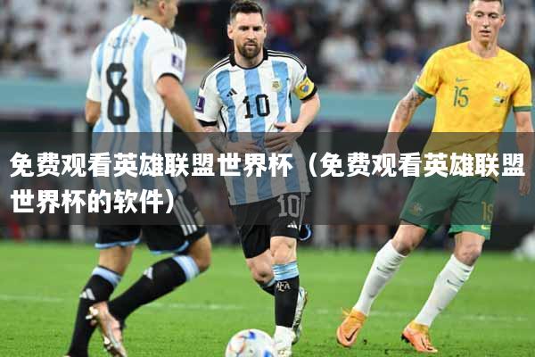 免费观看英雄联盟世界杯（免费观看英雄联盟世界杯的软件）