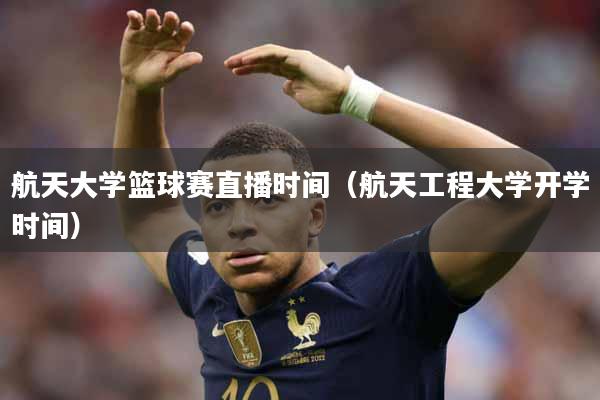 航天大学篮球赛直播时间（航天工程大学开学时间）