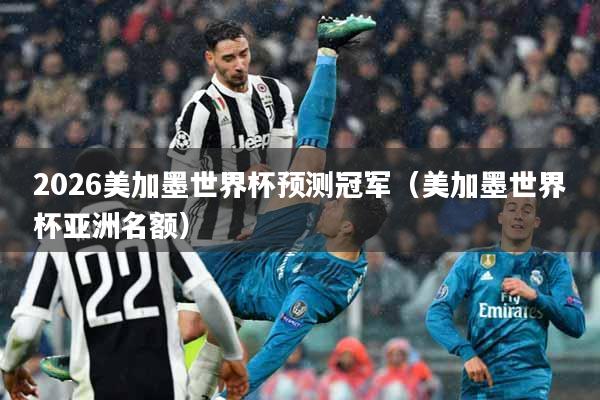 2026美加墨世界杯预测冠军（美加墨世界杯亚洲名额）