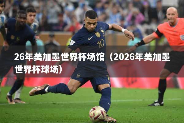 26年美加墨世界杯场馆（2026年美加墨世界杯球场）
