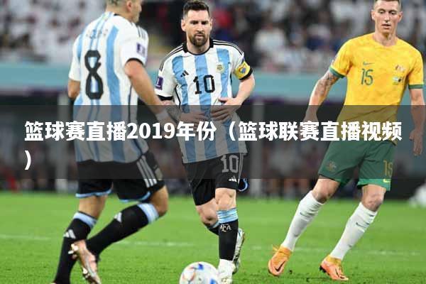 篮球赛直播2019年份（篮球联赛直播视频）