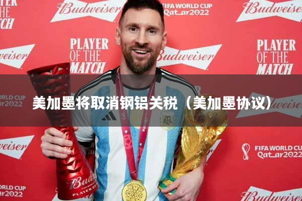 美加墨将取消钢铝关税（美加墨协议）