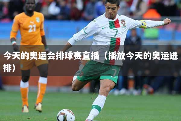今天的奥运会排球赛直播（播放今天的奥运进排）
