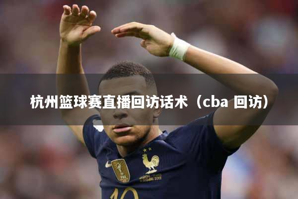 杭州篮球赛直播回访话术（cba 回访）