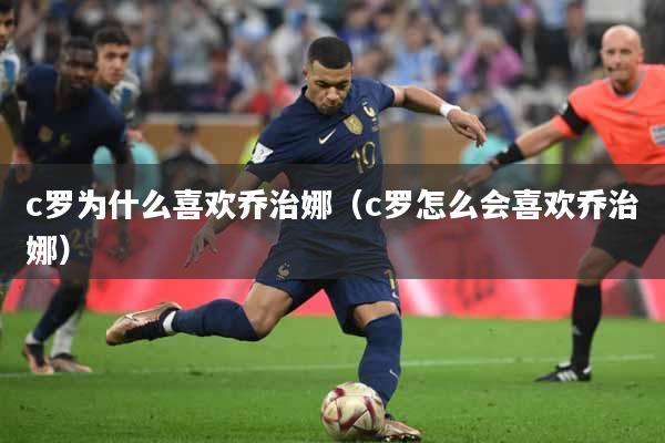 c罗为什么喜欢乔治娜（c罗怎么会喜欢乔治娜）