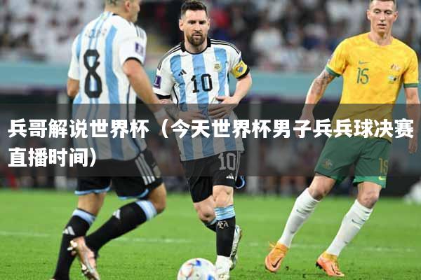 兵哥解说世界杯（今天世界杯男子兵兵球决赛直播时间）
