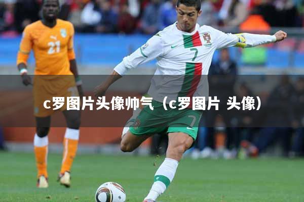 c罗图片头像帅气（c罗图片 头像）