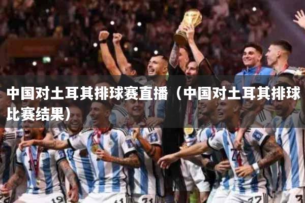中国对土耳其排球赛直播（中国对土耳其排球比赛结果）