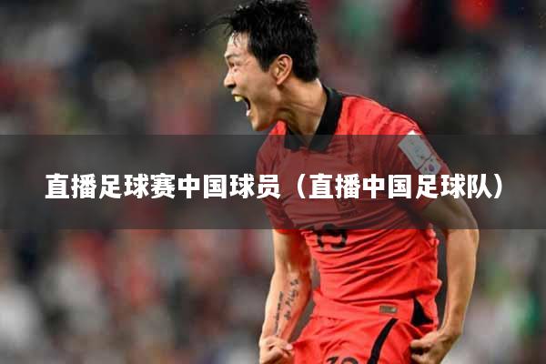直播足球赛中国球员（直播中国足球队）
