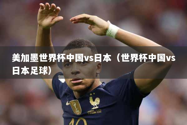 美加墨世界杯中国vs日本（世界杯中国vs日本足球）