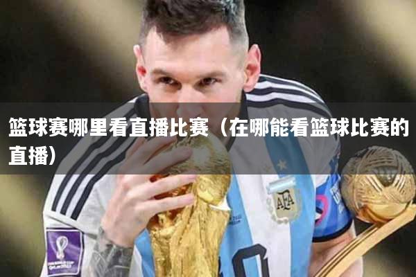 篮球赛哪里看直播比赛（在哪能看篮球比赛的直播）