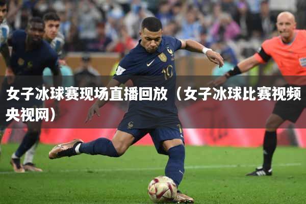 女子冰球赛现场直播回放（女子冰球比赛视频央视网）