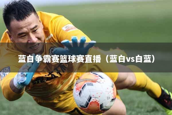 蓝白争霸赛篮球赛直播（蓝白vs白蓝）
