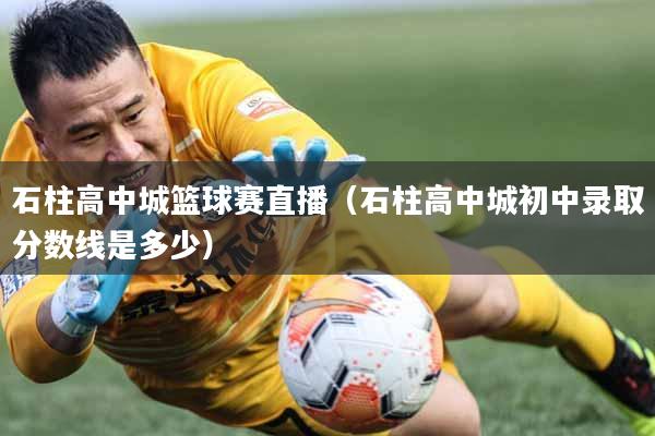 石柱高中城篮球赛直播（石柱高中城初中录取分数线是多少）