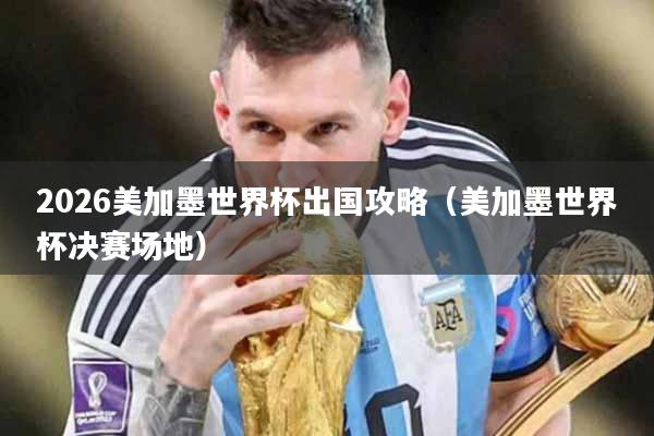 2026美加墨世界杯出国攻略（美加墨世界杯决赛场地）