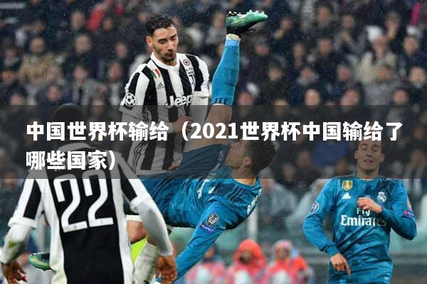 中国世界杯输给（2021世界杯中国输给了哪些国家）
