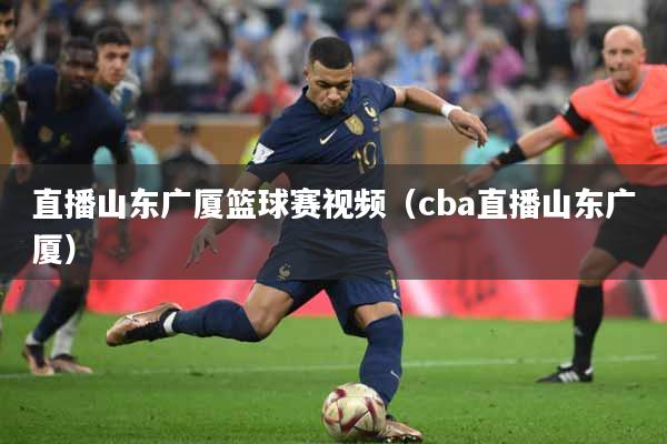 直播山东广厦篮球赛视频（cba直播山东广厦）