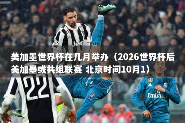 美加墨世界杯在几月举办（2026世界杯后美加墨或共组联赛 北京时间10月1）