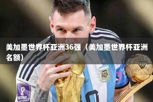 美加墨世界杯亚洲36强（美加墨世界杯亚洲名额）