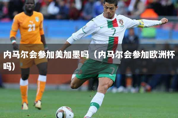 内马尔会参加美加墨吗（内马尔会参加欧洲杯吗）