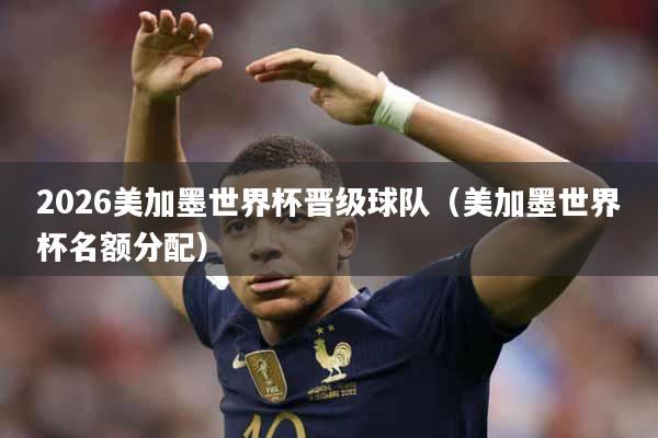2026美加墨世界杯晋级球队（美加墨世界杯名额分配）