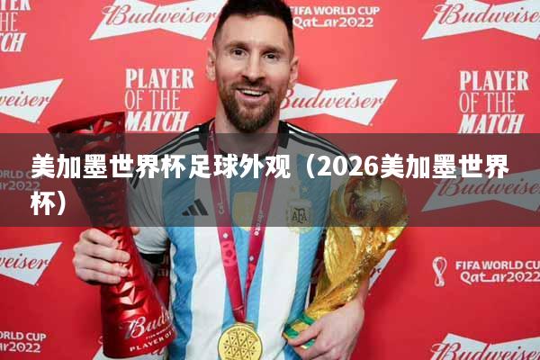 美加墨世界杯足球外观（2026美加墨世界杯）