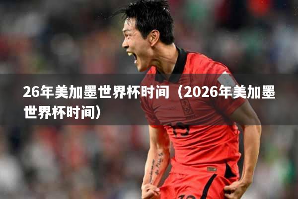 26年美加墨世界杯时间（2026年美加墨世界杯时间）