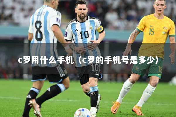 c罗用什么手机（c罗的手机号是多少）