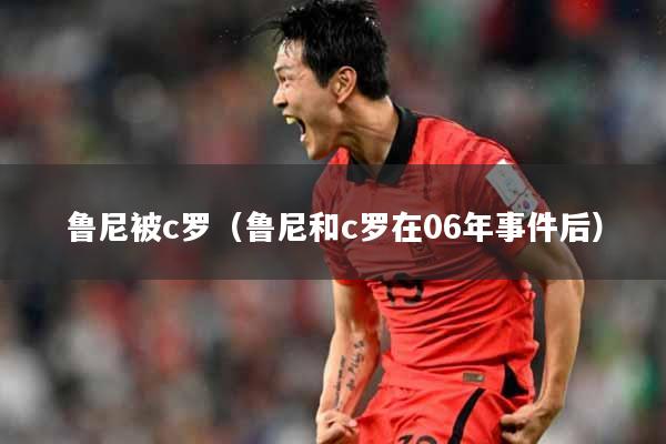鲁尼被c罗（鲁尼和c罗在06年事件后）