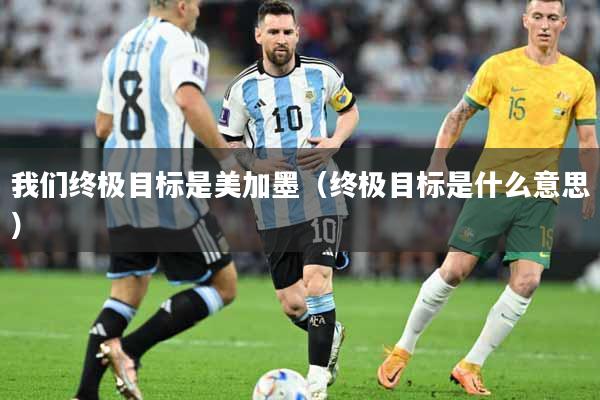我们终极目标是美加墨（终极目标是什么意思）
