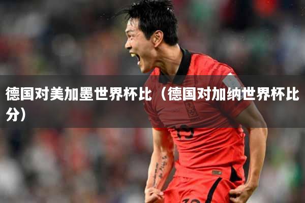德国对美加墨世界杯比（德国对加纳世界杯比分）