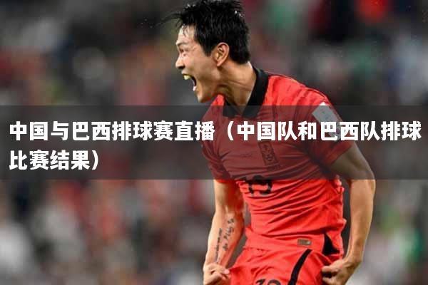 中国与巴西排球赛直播（中国队和巴西队排球比赛结果）