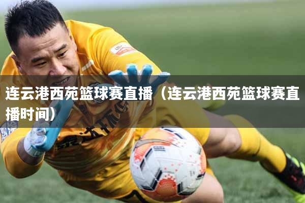 连云港西苑篮球赛直播（连云港西苑篮球赛直播时间）