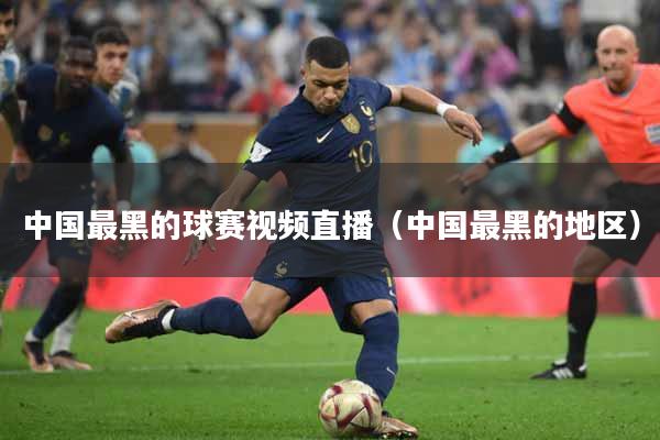 中国最黑的球赛视频直播（中国最黑的地区）